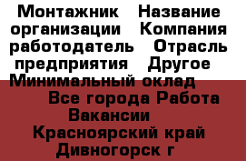 Монтажник › Название организации ­ Компания-работодатель › Отрасль предприятия ­ Другое › Минимальный оклад ­ 15 000 - Все города Работа » Вакансии   . Красноярский край,Дивногорск г.